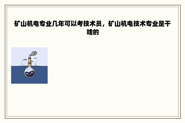 矿山机电专业几年可以考技术员，矿山机电技术专业是干啥的