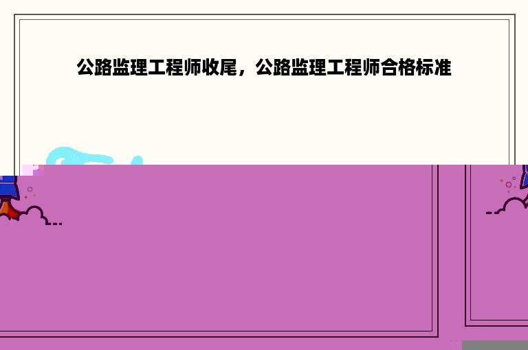 公路监理工程师收尾，公路监理工程师合格标准