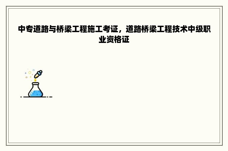 中专道路与桥梁工程施工考证，道路桥梁工程技术中级职业资格证