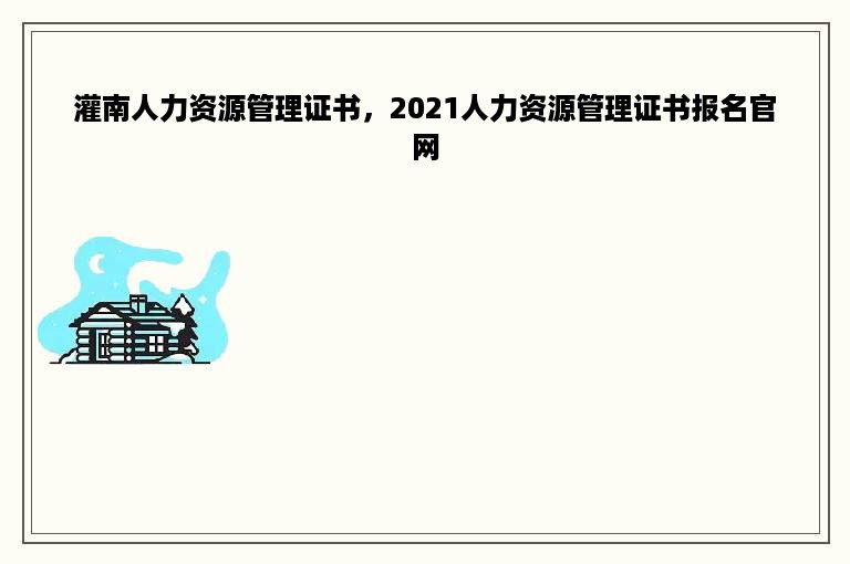 灌南人力资源管理证书，2021人力资源管理证书报名官网