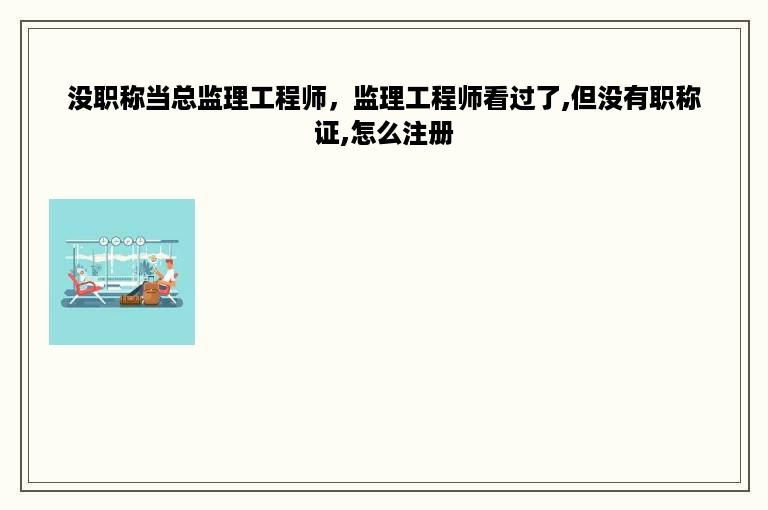 没职称当总监理工程师，监理工程师看过了,但没有职称证,怎么注册