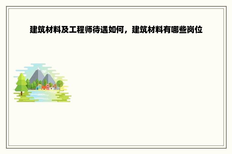 建筑材料及工程师待遇如何，建筑材料有哪些岗位