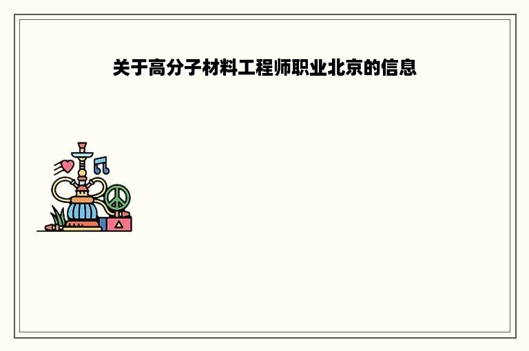 关于高分子材料工程师职业北京的信息