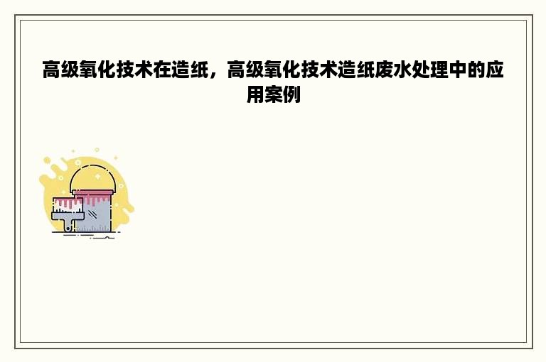 高级氧化技术在造纸，高级氧化技术造纸废水处理中的应用案例