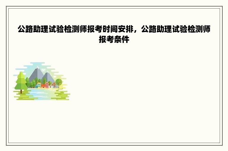 公路助理试验检测师报考时间安排，公路助理试验检测师报考条件