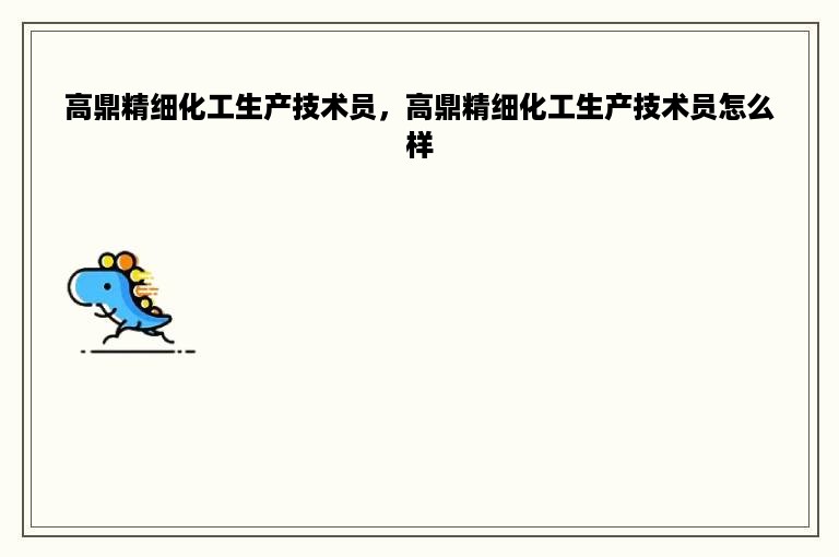 高鼎精细化工生产技术员，高鼎精细化工生产技术员怎么样