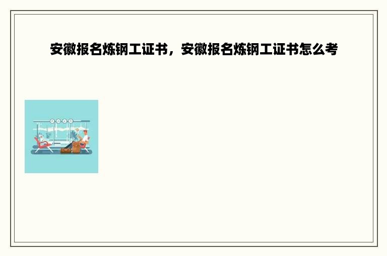 安徽报名炼钢工证书，安徽报名炼钢工证书怎么考