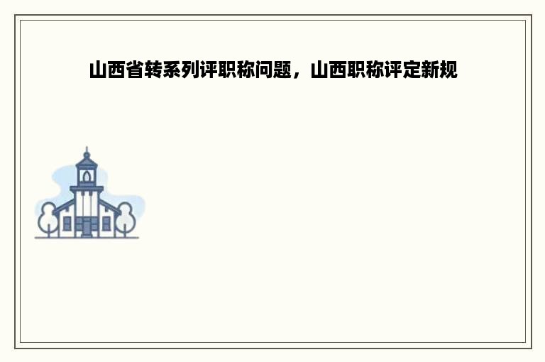 山西省转系列评职称问题，山西职称评定新规