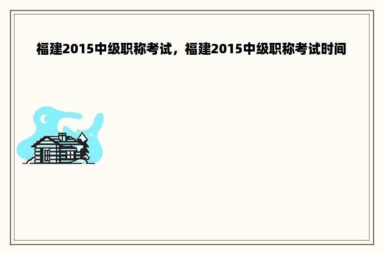 福建2015中级职称考试，福建2015中级职称考试时间