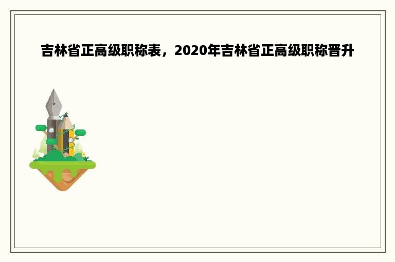 吉林省正高级职称表，2020年吉林省正高级职称晋升