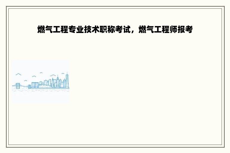 燃气工程专业技术职称考试，燃气工程师报考