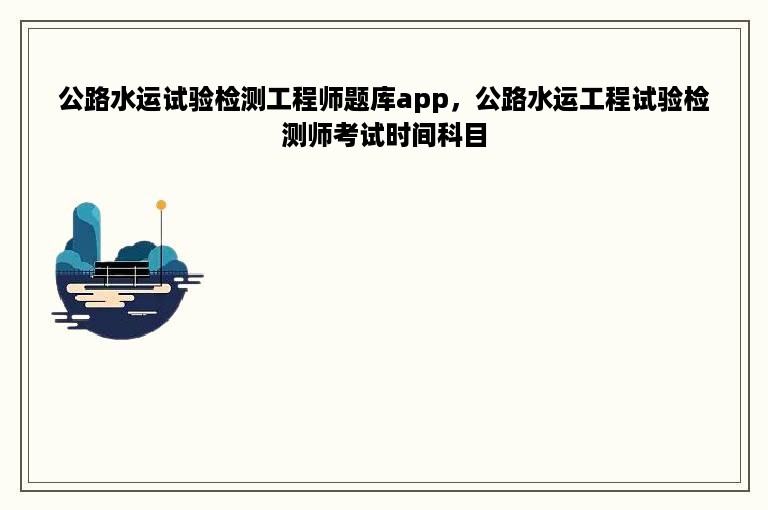 公路水运试验检测工程师题库app，公路水运工程试验检测师考试时间科目