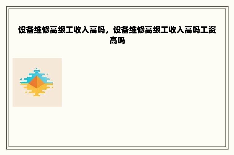 设备维修高级工收入高吗，设备维修高级工收入高吗工资高吗