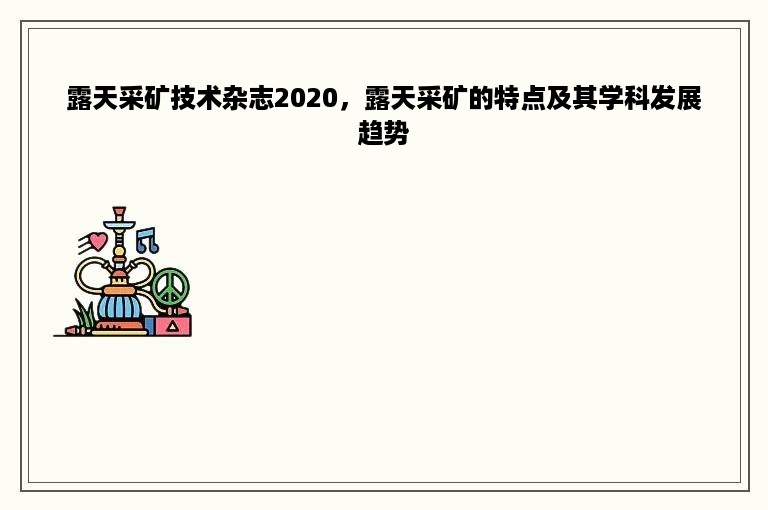 露天采矿技术杂志2020，露天采矿的特点及其学科发展趋势