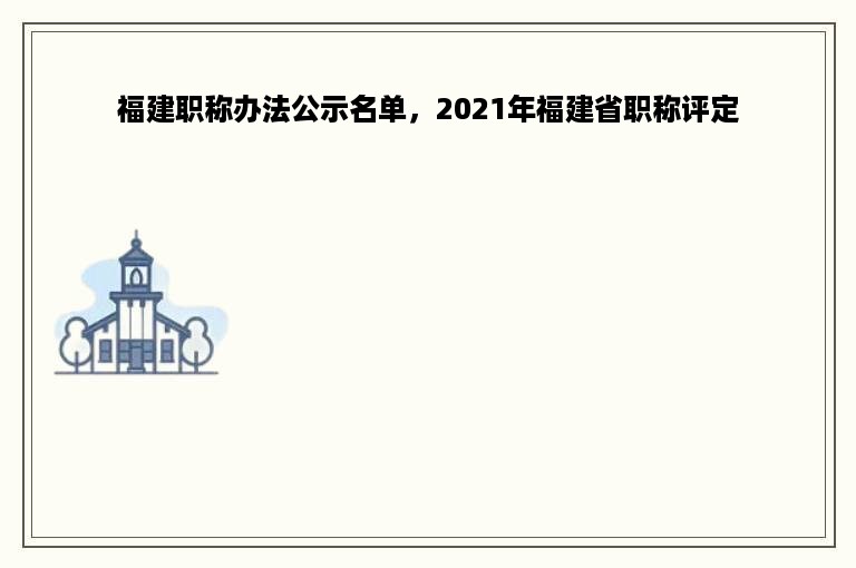 福建职称办法公示名单，2021年福建省职称评定