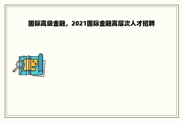 国际高级金融，2021国际金融高层次人才招聘