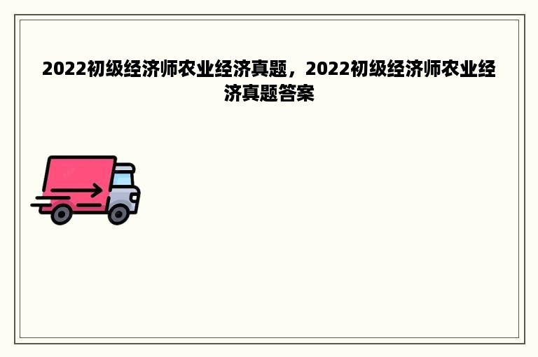 2022初级经济师农业经济真题，2022初级经济师农业经济真题答案