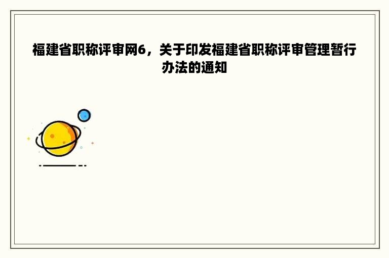 福建省职称评审网6，关于印发福建省职称评审管理暂行办法的通知