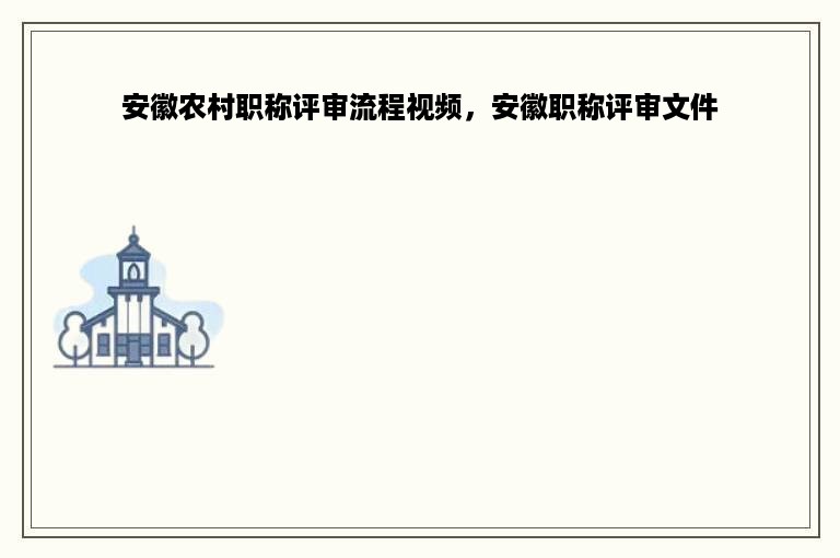 安徽农村职称评审流程视频，安徽职称评审文件