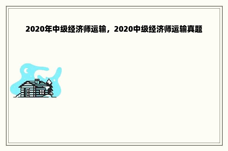 2020年中级经济师运输，2020中级经济师运输真题