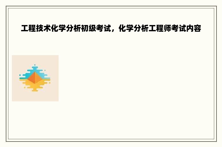 工程技术化学分析初级考试，化学分析工程师考试内容