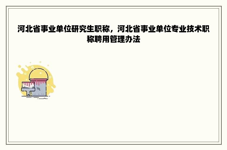 河北省事业单位研究生职称，河北省事业单位专业技术职称聘用管理办法