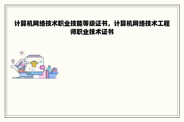 计算机网络技术职业技能等级证书，计算机网络技术工程师职业技术证书