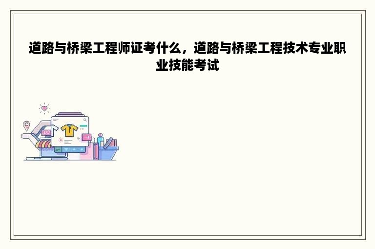 道路与桥梁工程师证考什么，道路与桥梁工程技术专业职业技能考试