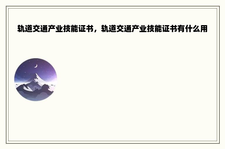 轨道交通产业技能证书，轨道交通产业技能证书有什么用