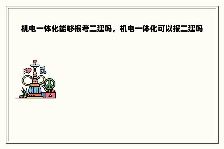 机电一体化能够报考二建吗，机电一体化可以报二建吗