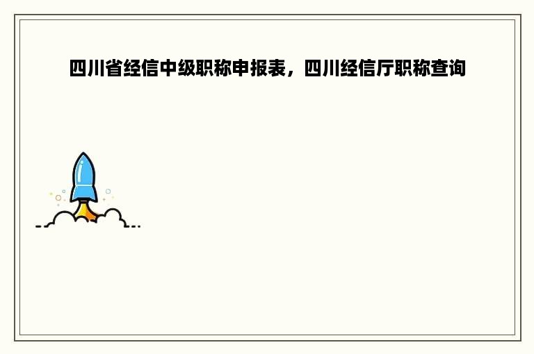 四川省经信中级职称申报表，四川经信厅职称查询