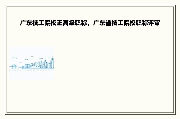 广东技工院校正高级职称，广东省技工院校职称评审