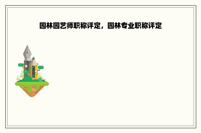 园林园艺师职称评定，园林专业职称评定