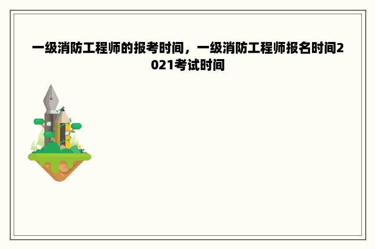 一级消防工程师的报考时间，一级消防工程师报名时间2021考试时间