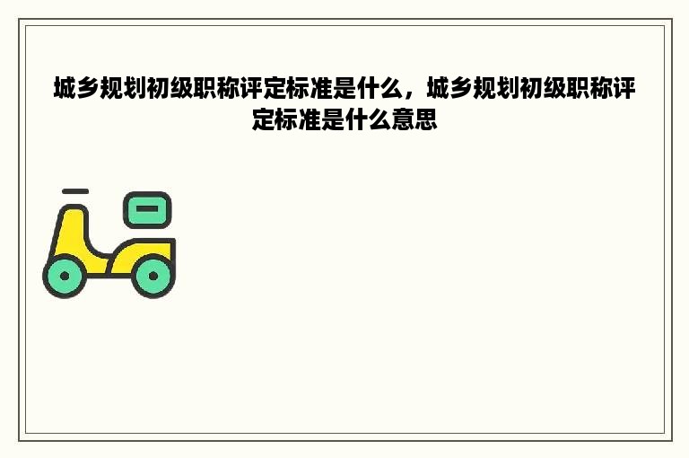 城乡规划初级职称评定标准是什么，城乡规划初级职称评定标准是什么意思