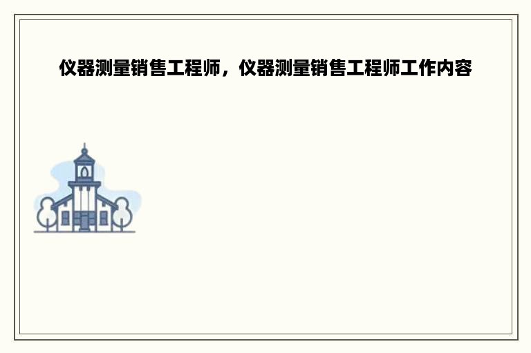 仪器测量销售工程师，仪器测量销售工程师工作内容