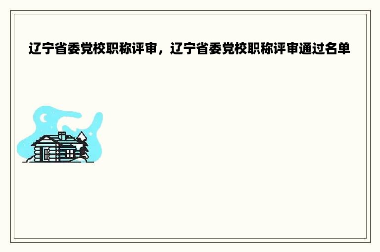 辽宁省委党校职称评审，辽宁省委党校职称评审通过名单