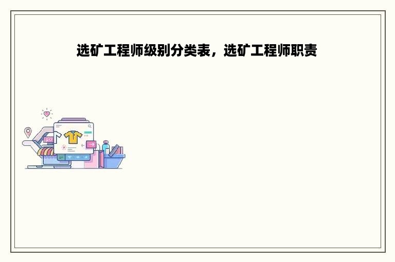 选矿工程师级别分类表，选矿工程师职责