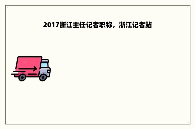 2017浙江主任记者职称，浙江记者站