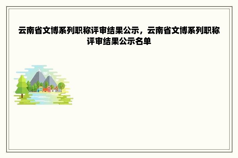 云南省文博系列职称评审结果公示，云南省文博系列职称评审结果公示名单