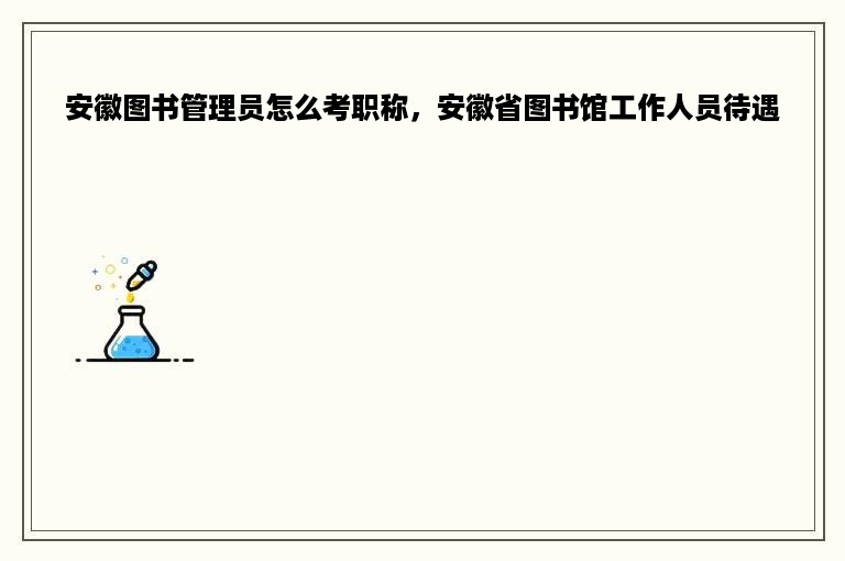 安徽图书管理员怎么考职称，安徽省图书馆工作人员待遇