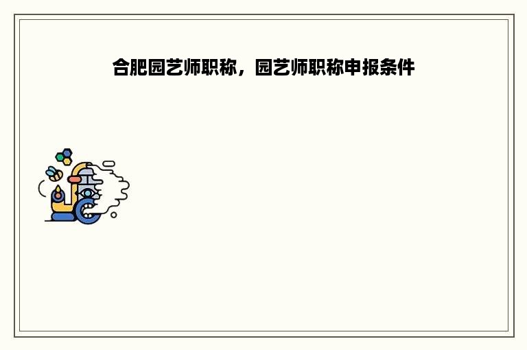 合肥园艺师职称，园艺师职称申报条件