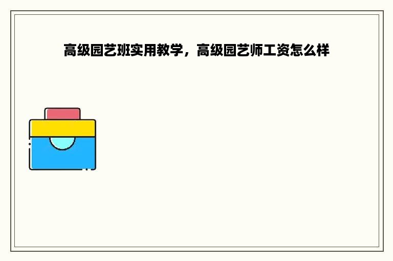 高级园艺班实用教学，高级园艺师工资怎么样