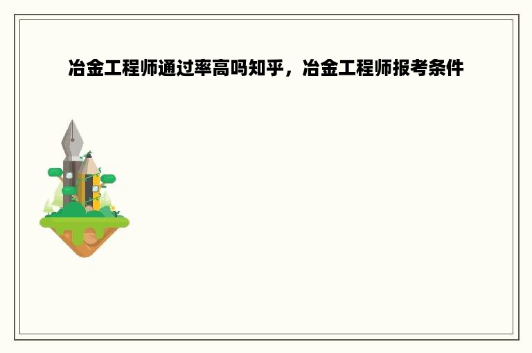 冶金工程师通过率高吗知乎，冶金工程师报考条件