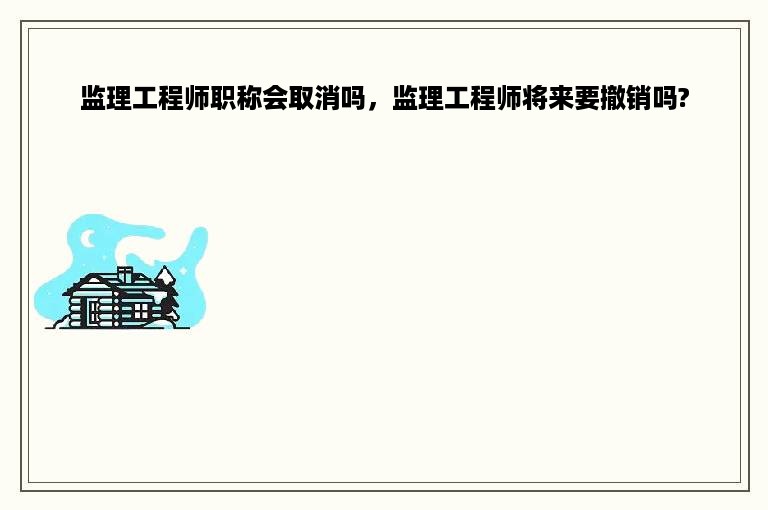 监理工程师职称会取消吗，监理工程师将来要撤销吗?