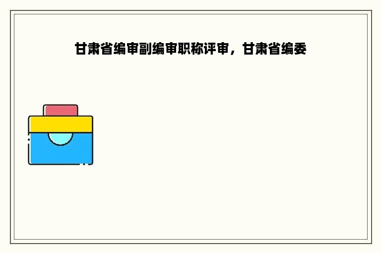 甘肃省编审副编审职称评审，甘肃省编委