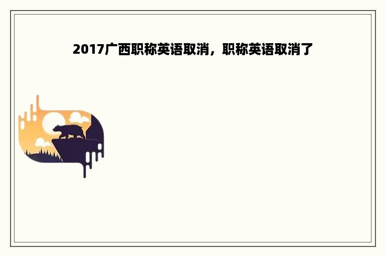 2017广西职称英语取消，职称英语取消了