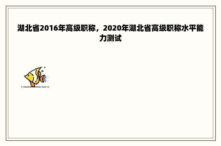 湖北省2016年高级职称，2020年湖北省高级职称水平能力测试