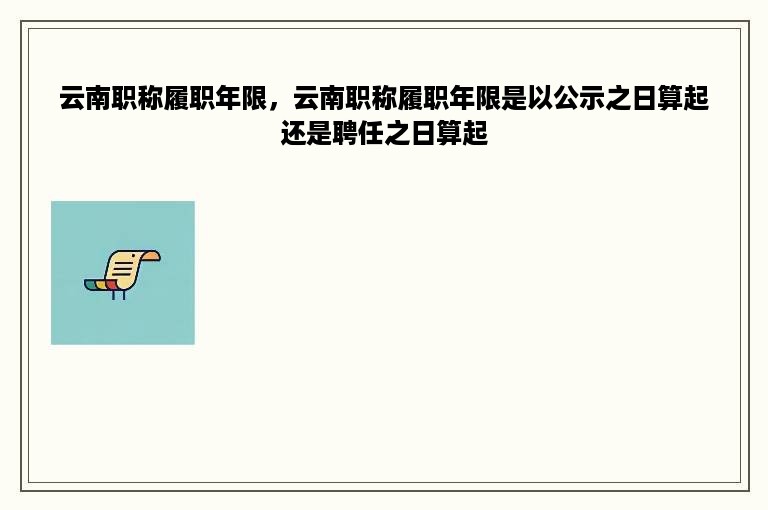 云南职称履职年限，云南职称履职年限是以公示之日算起还是聘任之日算起