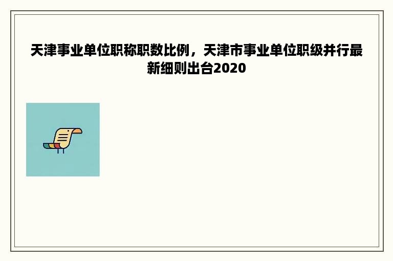 天津事业单位职称职数比例，天津市事业单位职级并行最新细则出台2020